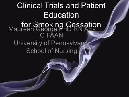 Clinical Trials and Patient Education for Smoking Cessation Maureen George PhD RN AE- C FAAN University of Pennsylvania School of Nursing.