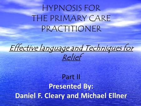 HYPNOSIS FOR THE PRIMARY CARE PRACTITIONER Effective language and Techniques for Relief Part II Presented By: Daniel F. Cleary and Michael Ellner.