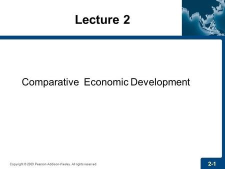 Lecture 2 Comparative Economic Development Copyright © 2009 Pearson Addison-Wesley. All rights reserved. 2-1.