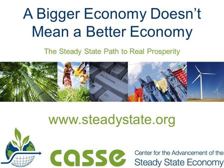 The Steady State Path to Real Prosperity A Bigger Economy Doesn’t Mean a Better Economy www.steadystate.org.