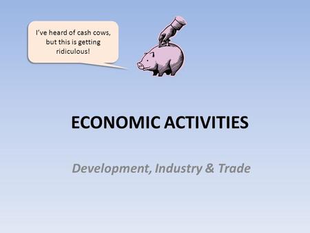 ECONOMIC ACTIVITIES Development, Industry & Trade I’ve heard of cash cows, but this is getting ridiculous!