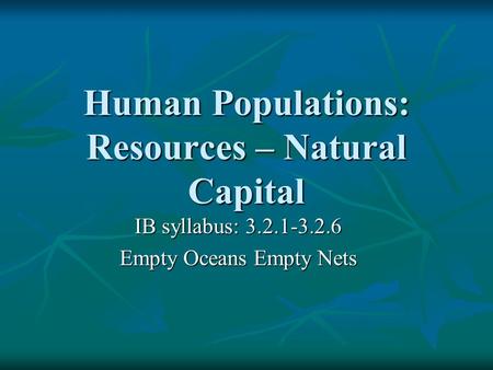 Human Populations: Resources – Natural Capital IB syllabus: 3.2.1-3.2.6 Empty Oceans Empty Nets.
