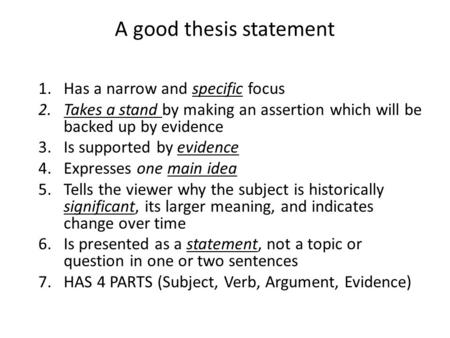 A good thesis statement 1.Has a narrow and specific focus 2.Takes a stand by making an assertion which will be backed up by evidence 3.Is supported by.