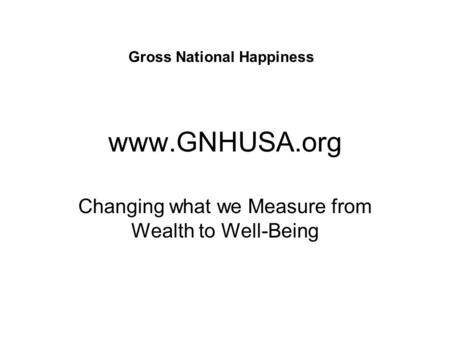 Www.GNHUSA.org Changing what we Measure from Wealth to Well-Being Gross National Happiness.