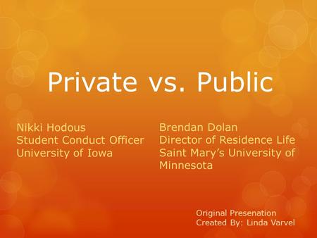 Private vs. Public Original Presenation Created By: Linda Varvel Nikki Hodous Student Conduct Officer University of Iowa Brendan Dolan Director of Residence.