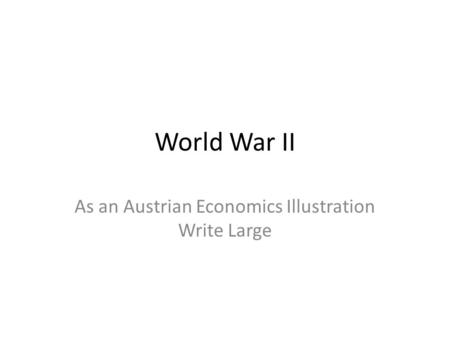 World War II As an Austrian Economics Illustration Write Large.