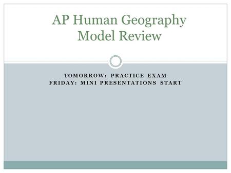 TOMORROW: PRACTICE EXAM FRIDAY: MINI PRESENTATIONS START AP Human Geography Model Review.