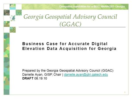 Geospatial capabilities for a BEST MANAGED Georgia 1 Georgia Geospatial Advisory Council (GGAC) Business Case for Accurate Digital Elevation Data Acquisition.
