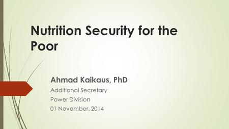 Nutrition Security for the Poor Ahmad Kaikaus, PhD Additional Secretary Power Division 01 November, 2014.