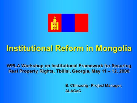 Institutional Reform in Mongolia WPLA Workshop on Institutional Framework for Securing Real Property Rights, Tbilisi, Georgia, May 11 – 12, 2006 B. Chinzorig.