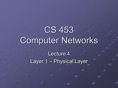 CS 453 Computer Networks Lecture 4 Layer 1 – Physical Layer.