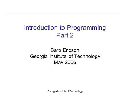 Georgia Institute of Technology Introduction to Programming Part 2 Barb Ericson Georgia Institute of Technology May 2006.