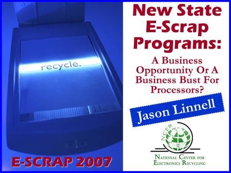 New State E-Scrap Programs: A Business Opportunity Or A Business Bust For Processors? Jason Linnell E-SCRAP 2007.