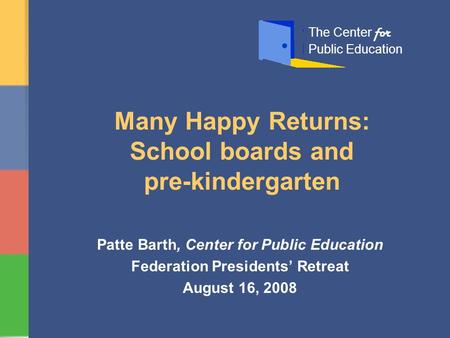 Many Happy Returns: School boards and pre-kindergarten Patte Barth, Center for Public Education Federation Presidents’ Retreat August 16, 2008 The Center.