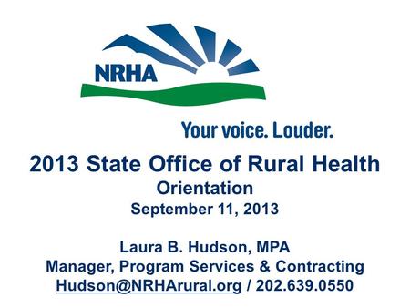 2013 State Office of Rural Health Orientation September 11, 2013 Laura B. Hudson, MPA Manager, Program Services & Contracting / 202.639.0550.