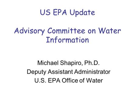 US EPA Update Advisory Committee on Water Information Michael Shapiro, Ph.D. Deputy Assistant Administrator U.S. EPA Office of Water.