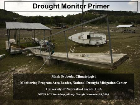 Drought Monitor Primer Mark Svoboda, Climatologist Monitoring Program Area Leader, National Drought Mitigation Center University of Nebraska-Lincoln, USA.