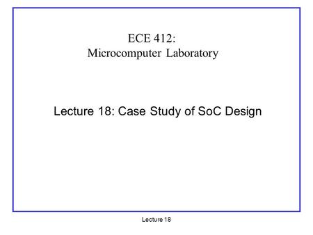 Lecture 18 Lecture 18: Case Study of SoC Design ECE 412: Microcomputer Laboratory.