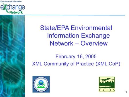 1 State/EPA Environmental Information Exchange Network – Overview February 16, 2005 XML Community of Practice (XML CoP)