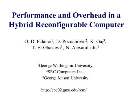 Performance and Overhead in a Hybrid Reconfigurable Computer O. D. Fidanci 1, D. Poznanovic 2, K. Gaj 3, T. El-Ghazawi 1, N. Alexandridis 1 1 George Washington.