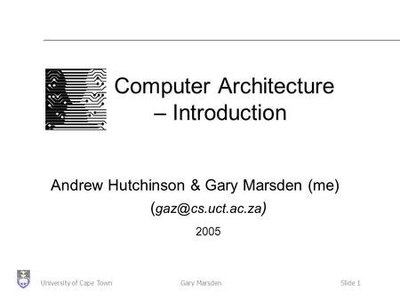 Gary MarsdenSlide 1University of Cape Town Computer Architecture – Introduction Andrew Hutchinson & Gary Marsden (me) ( ) 2005.