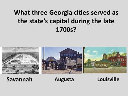 What three Georgia cities served as the state’s capital during the late 1700s? Savannah Augusta Louisville.