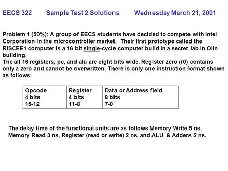 EECS 322 Sample Test 2 Solutions Wednesday March 21, 2001 Problem 1 (50%): A group of EECS students have decided to compete with Intel Corporation in the.