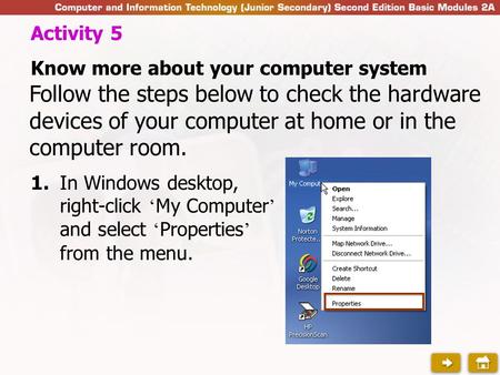 1.In Windows desktop, right-click ‘ My Computer ’ and select ‘ Properties ’ from the menu. Activity 5 Know more about your computer system Follow the steps.