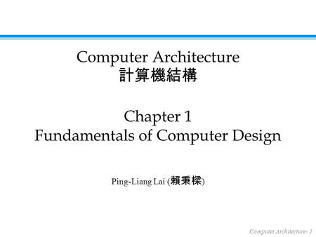 Computer Architecture- 1 Ping-Liang Lai ( 賴秉樑 ) Chapter 1 Fundamentals of Computer Design Computer Architecture 計算機結構.