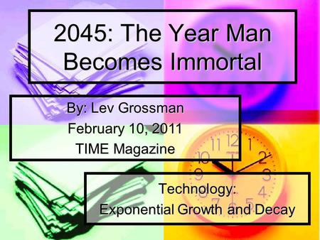 2045: The Year Man Becomes Immortal Technology: Exponential Growth and Decay By: Lev Grossman February 10, 2011 TIME Magazine.