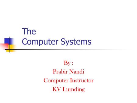 The Computer Systems By : Prabir Nandi Computer Instructor KV Lumding.