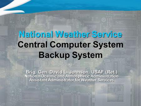 National Weather Service National Weather Service Central Computer System Backup System Brig. Gen. David L. Johnson, USAF (Ret.) National Oceanic and Atmospheric.