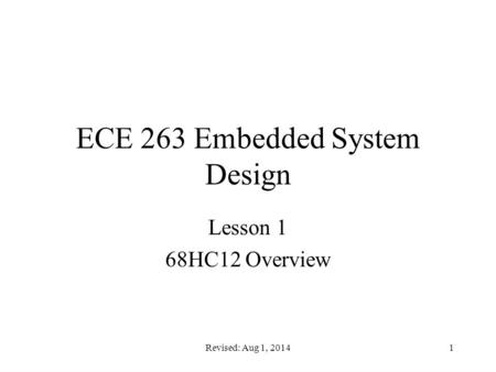 Revised: Aug 1, 20141 ECE 263 Embedded System Design Lesson 1 68HC12 Overview.