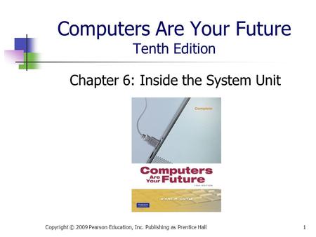 Computers Are Your Future Tenth Edition Chapter 6: Inside the System Unit Copyright © 2009 Pearson Education, Inc. Publishing as Prentice Hall1.