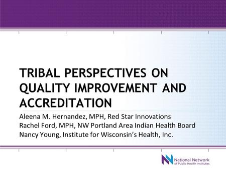 TRIBAL PERSPECTIVES ON QUALITY IMPROVEMENT AND ACCREDITATION Aleena M. Hernandez, MPH, Red Star Innovations Rachel Ford, MPH, NW Portland Area Indian Health.