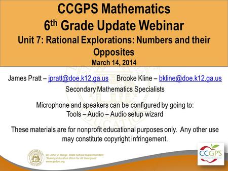 CCGPS Mathematics 6 th Grade Update Webinar Unit 7: Rational Explorations: Numbers and their Opposites March 14, 2014 James Pratt –