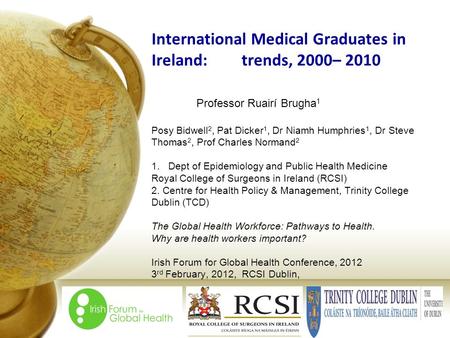 International Medical Graduates in Ireland:trends, 2000– 2010 Professor Ruairí Brugha 1 Posy Bidwell 2, Pat Dicker 1, Dr Niamh Humphries 1, Dr Steve Thomas.