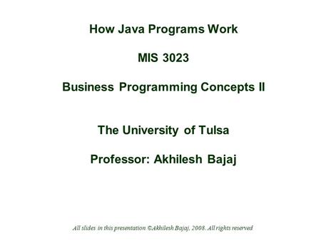 How Java Programs Work MIS 3023 Business Programming Concepts II The University of Tulsa Professor: Akhilesh Bajaj All slides in this presentation ©Akhilesh.