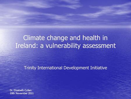 Climate change and health in Ireland: a vulnerability assessment Trinity International Development Initiative Dr. Elizabeth Cullen 10th November 2011.