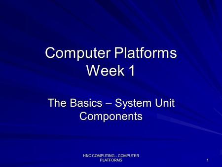 HNC COMPUTING - COMPUTER PLATFORMS 1 Computer Platforms Week 1 The Basics – System Unit Components.