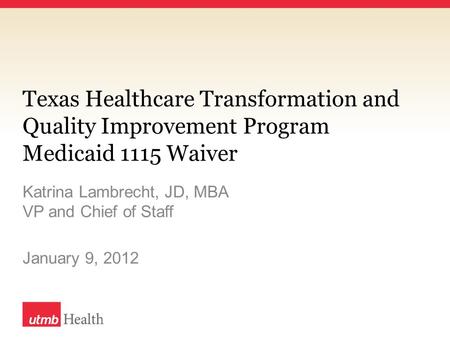 Texas Healthcare Transformation and Quality Improvement Program Medicaid 1115 Waiver Katrina Lambrecht, JD, MBA VP and Chief of Staff January 9, 2012.
