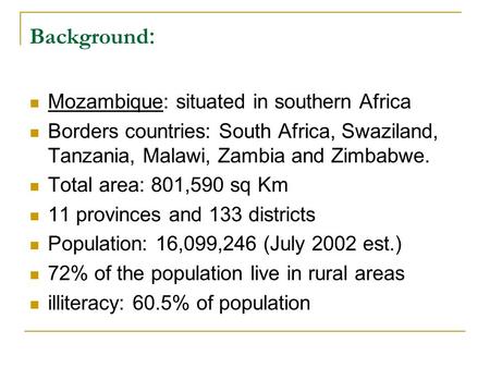 Background : Mozambique: situated in southern Africa Borders countries: South Africa, Swaziland, Tanzania, Malawi, Zambia and Zimbabwe. Total area: 801,590.
