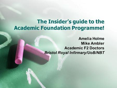 The Insider’s guide to the Academic Foundation Programme! Amelia Holme Mike Ambler Academic F2 Doctors Bristol Royal Infirmary/UoB/NBT.