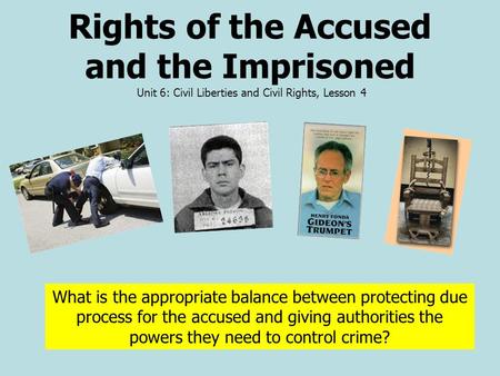 Rights of the Accused and the Imprisoned Unit 6: Civil Liberties and Civil Rights, Lesson 4 What is the appropriate balance between protecting due process.