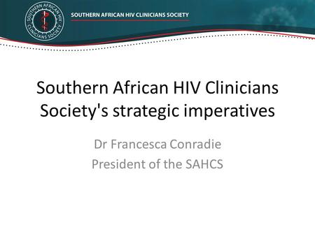 Southern African HIV Clinicians Society's strategic imperatives Dr Francesca Conradie President of the SAHCS.
