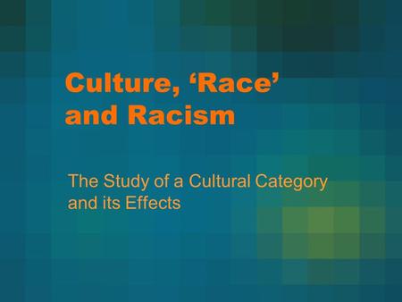 Culture, ‘Race’ and Racism The Study of a Cultural Category and its Effects.