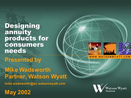 W W W. W A T S O N W Y A T T. C O M Designing annuity products for consumers needs Presented by Mike Wadsworth Partner, Watson Wyatt