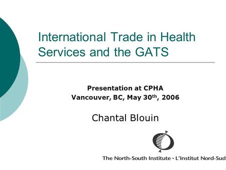 International Trade in Health Services and the GATS Presentation at CPHA Vancouver, BC, May 30 th, 2006 Chantal Blouin.