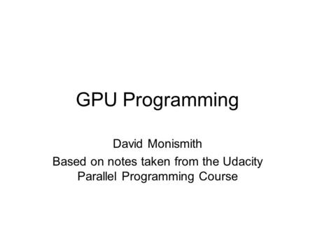 GPU Programming David Monismith Based on notes taken from the Udacity Parallel Programming Course.