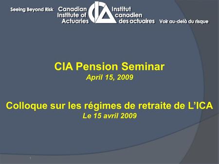 1 CIA Pension Seminar April 15, 2009 Colloque sur les régimes de retraite de L’ICA Le 15 avril 2009.